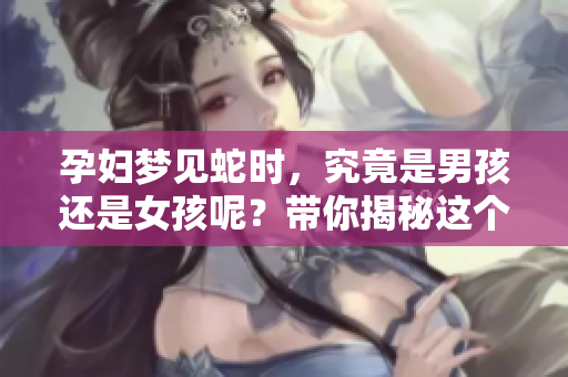 孕妇梦见蛇时，究竟是男孩还是女孩呢？带你揭秘这个梦的含义。