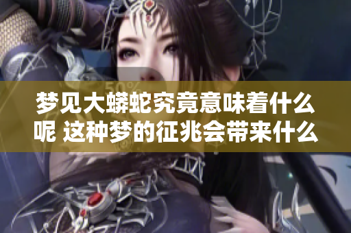 梦见大蟒蛇究竟意味着什么呢 这种梦的征兆会带来什么影响呢