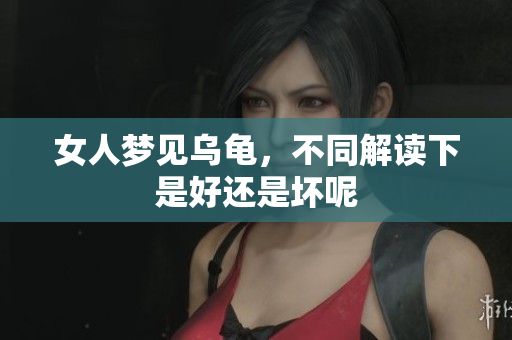 女人梦见乌龟，不同解读下是好还是坏呢