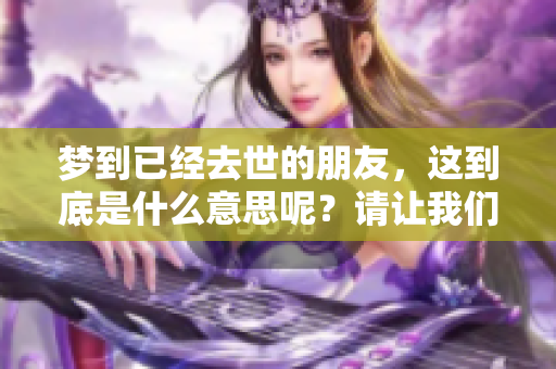 梦到已经去世的朋友，这到底是什么意思呢？请让我们来一起探讨一下。