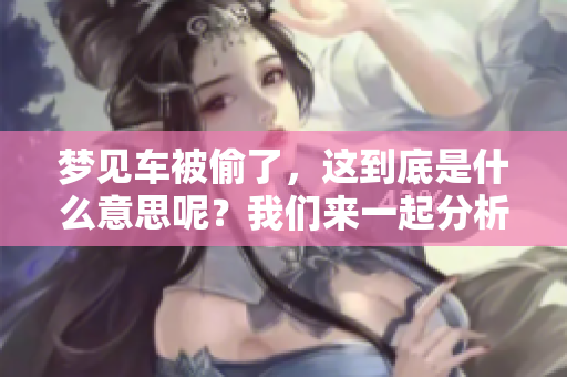 梦见车被偷了，这到底是什么意思呢？我们来一起分析一下。