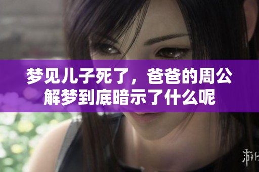 梦见儿子死了，爸爸的周公解梦到底暗示了什么呢