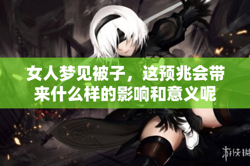女人梦见被子，这预兆会带来什么样的影响和意义呢