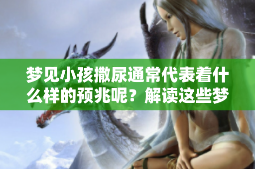 梦见小孩撒尿通常代表着什么样的预兆呢？解读这些梦境的深层含义。