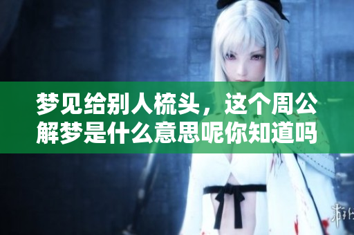 梦见给别人梳头，这个周公解梦是什么意思呢你知道吗