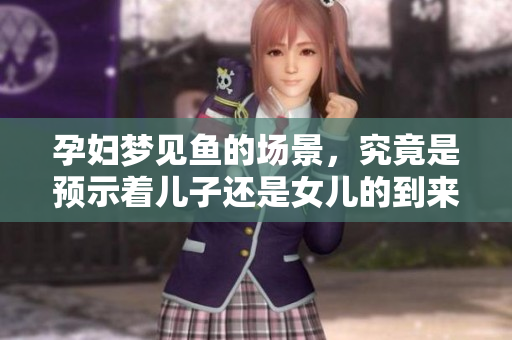 孕妇梦见鱼的场景，究竟是预示着儿子还是女儿的到来呢