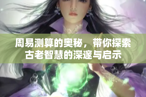 周易测算的奥秘，带你探索古老智慧的深邃与启示