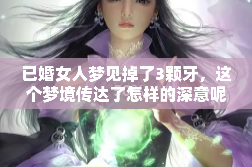 已婚女人梦见掉了3颗牙，这个梦境传达了怎样的深意呢