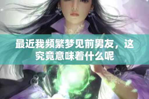 最近我频繁梦见前男友，这究竟意味着什么呢