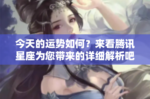 今天的运势如何？来看腾讯星座为您带来的详细解析吧