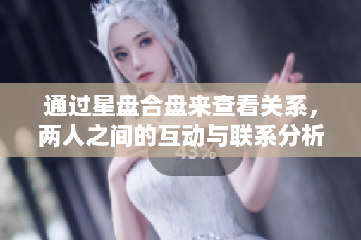 通过星盘合盘来查看关系，两人之间的互动与联系分析