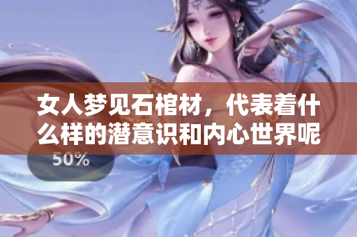 女人梦见石棺材，代表着什么样的潜意识和内心世界呢