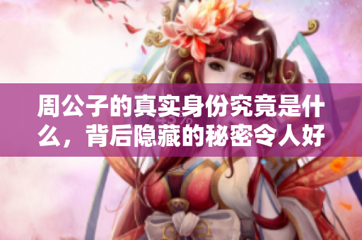 周公子的真实身份究竟是什么，背后隐藏的秘密令人好奇不已。