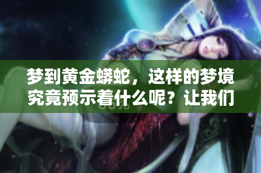 梦到黄金蟒蛇，这样的梦境究竟预示着什么呢？让我们一起来探讨一下吧。