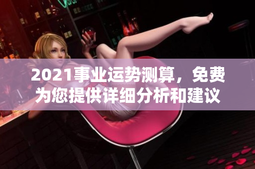 2021事业运势测算，免费为您提供详细分析和建议