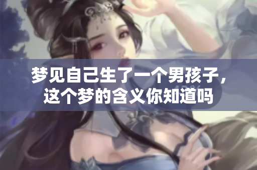 梦见自己生了一个男孩子，这个梦的含义你知道吗
