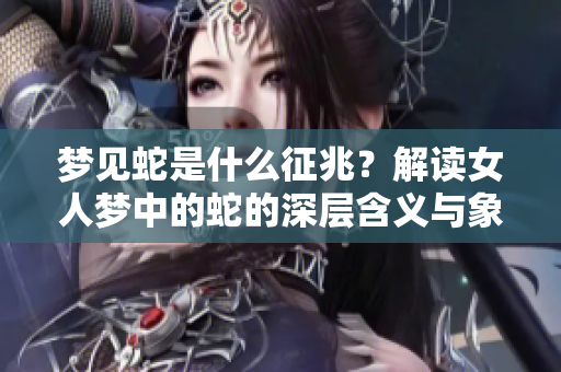 梦见蛇是什么征兆？解读女人梦中的蛇的深层含义与象征意义。
