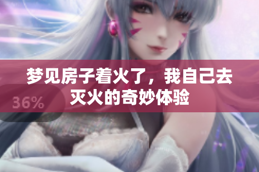 梦见房子着火了，我自己去灭火的奇妙体验