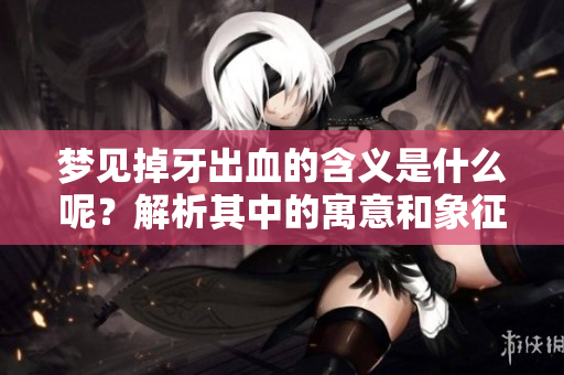 梦见掉牙出血的含义是什么呢？解析其中的寓意和象征意义。