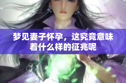 梦见妻子怀孕，这究竟意味着什么样的征兆呢
