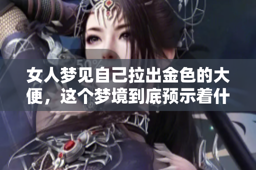 女人梦见自己拉出金色的大便，这个梦境到底预示着什么呢