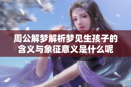 周公解梦解析梦见生孩子的含义与象征意义是什么呢