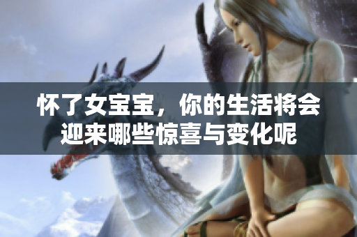 怀了女宝宝，你的生活将会迎来哪些惊喜与变化呢