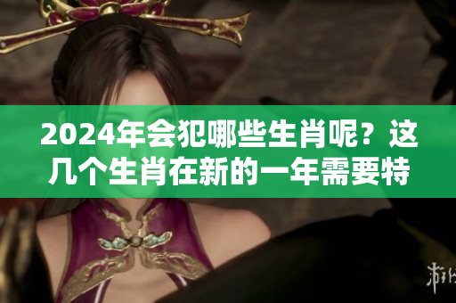 2024年会犯哪些生肖呢？这几个生肖在新的一年需要特别留意。
