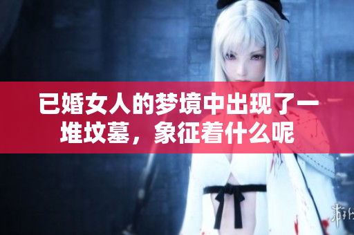 已婚女人的梦境中出现了一堆坟墓，象征着什么呢
