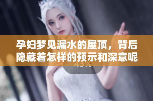 孕妇梦见漏水的屋顶，背后隐藏着怎样的预示和深意呢