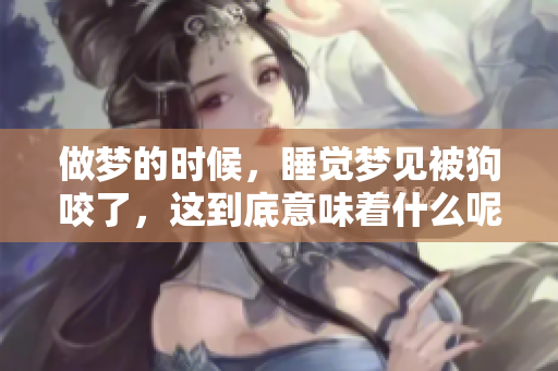 做梦的时候，睡觉梦见被狗咬了，这到底意味着什么呢