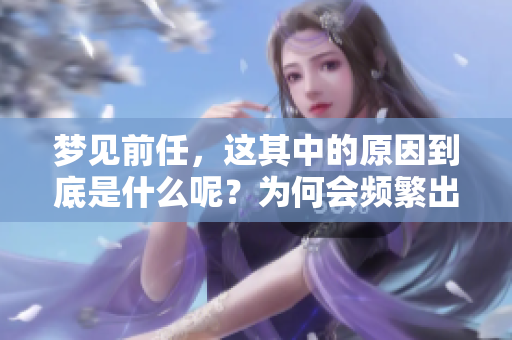 梦见前任，这其中的原因到底是什么呢？为何会频繁出现这样的梦境呢？