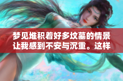 梦见堆积着好多坟墓的情景让我感到不安与沉重。这样的梦训示了什么呢？