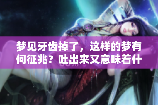 梦见牙齿掉了，这样的梦有何征兆？吐出来又意味着什么呢？