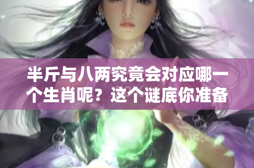 半斤与八两究竟会对应哪一个生肖呢？这个谜底你准备好揭晓了吗！