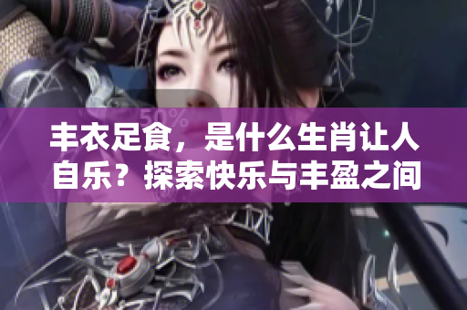 丰衣足食，是什么生肖让人自乐？探索快乐与丰盈之间的秘密