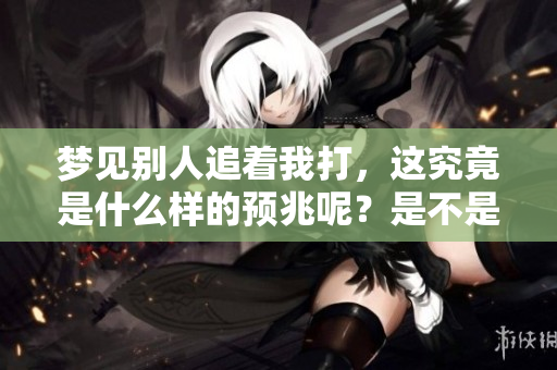 梦见别人追着我打，这究竟是什么样的预兆呢？是不是有什么特别的寓意呢？