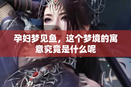 孕妇梦见鱼，这个梦境的寓意究竟是什么呢