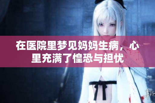 在医院里梦见妈妈生病，心里充满了惶恐与担忧