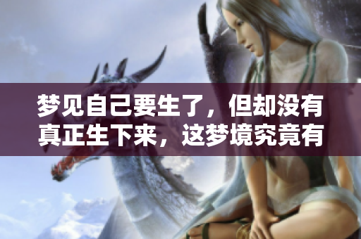 梦见自己要生了，但却没有真正生下来，这梦境究竟有什么深意呢
