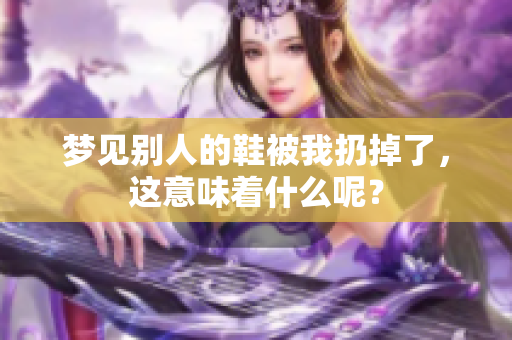 梦见别人的鞋被我扔掉了，这意味着什么呢？
