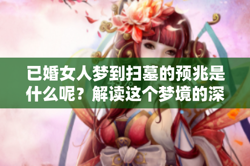 已婚女人梦到扫墓的预兆是什么呢？解读这个梦境的深层含义