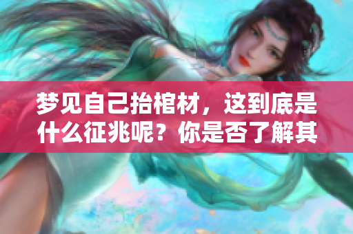 梦见自己抬棺材，这到底是什么征兆呢？你是否了解其中的含义和解读呢