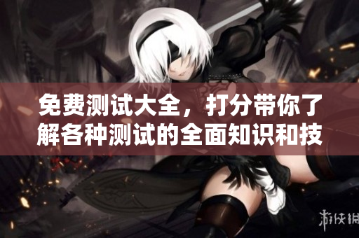 免费测试大全，打分带你了解各种测试的全面知识和技巧