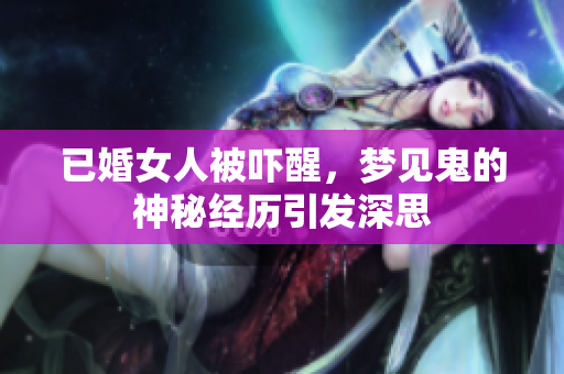 已婚女人被吓醒，梦见鬼的神秘经历引发深思