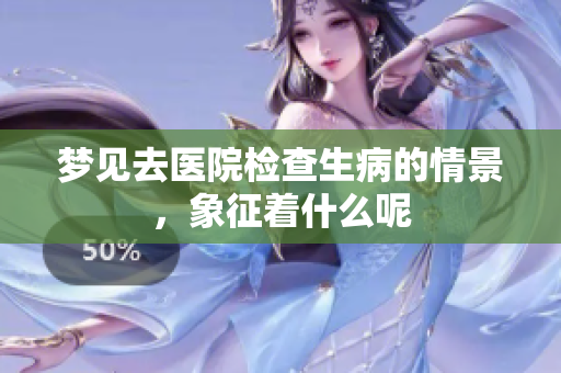 梦见去医院检查生病的情景，象征着什么呢