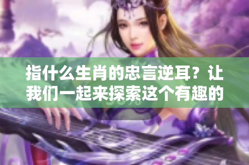 指什么生肖的忠言逆耳？让我们一起来探索这个有趣的话题！