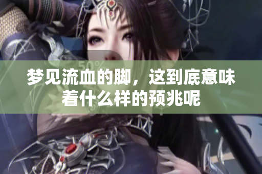 梦见流血的脚，这到底意味着什么样的预兆呢
