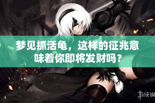 梦见抓活龟，这样的征兆意味着你即将发财吗？
