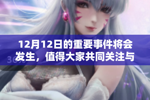 12月12日的重要事件将会发生，值得大家共同关注与期待。